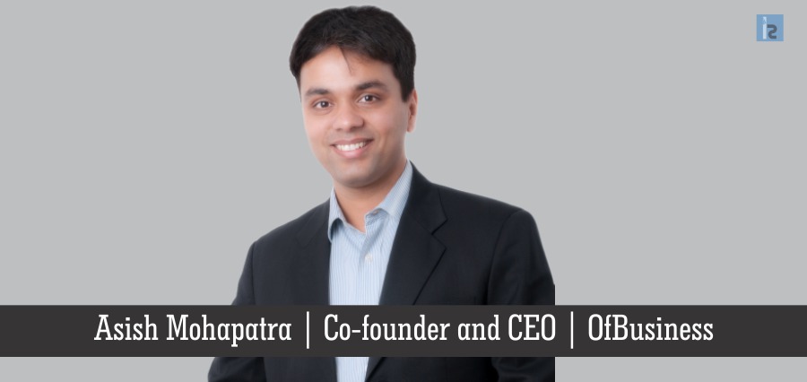 Asish Mohapatra, Co-founder and CEO , OfBusiness | Insights Success | business Magazine