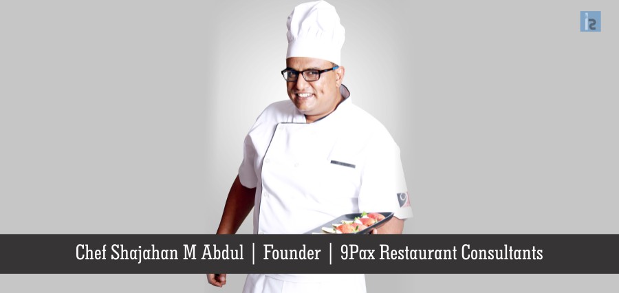Chef Shajahan M Abdul Founder 9Pax Restaurant Consultants | Insights Success | Business Magazine